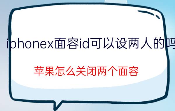 iphonex面容id可以设两人的吗 苹果怎么关闭两个面容？